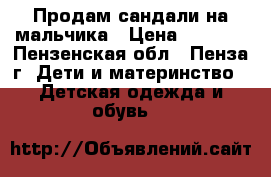 Продам сандали на мальчика › Цена ­ 1 000 - Пензенская обл., Пенза г. Дети и материнство » Детская одежда и обувь   